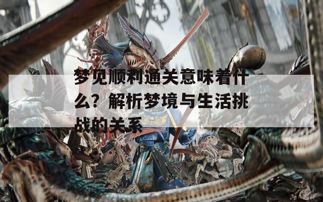 梦见顺利通关意味着什么？解析梦境与生活挑战的关系
