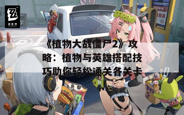 《植物大战僵尸2》攻略：植物与英雄搭配技巧助你轻松通关各关卡