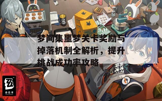 梦间集噩梦关卡奖励与掉落机制全解析，提升挑战成功率攻略