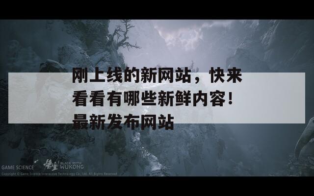 刚上线的新网站，快来看看有哪些新鲜内容！最新发布网站
