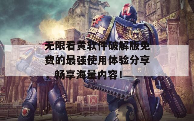 无限看黄软件破解版免费的最强使用体验分享，畅享海量内容！