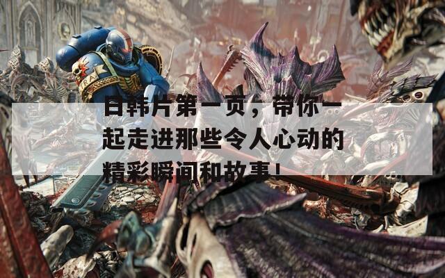 日韩片第一页，带你一起走进那些令人心动的精彩瞬间和故事！