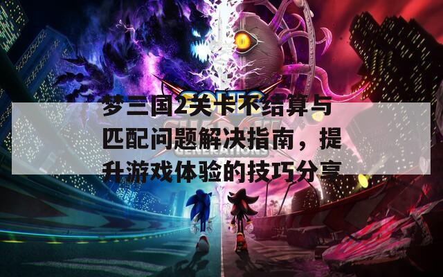 梦三国2关卡不结算与匹配问题解决指南，提升游戏体验的技巧分享