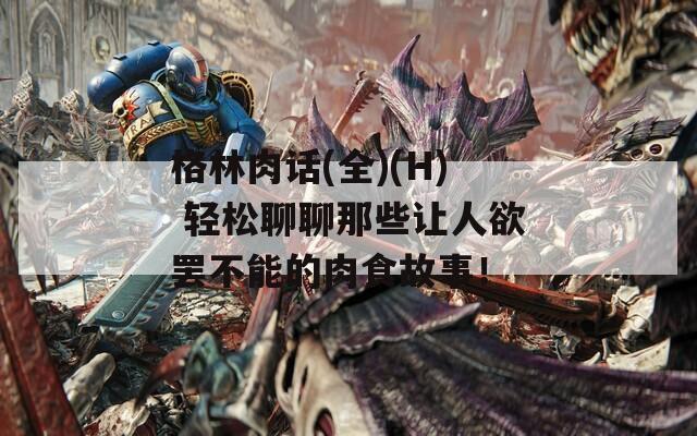 格林肉话(全)(H) 轻松聊聊那些让人欲罢不能的肉食故事！