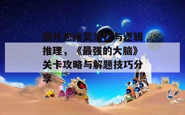 提升思维灵活性与逻辑推理，《最强的大脑》关卡攻略与解题技巧分享