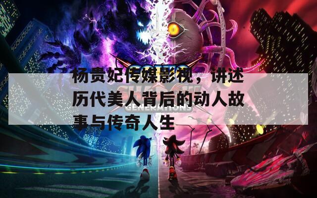 杨贵妃传媒影视，讲述历代美人背后的动人故事与传奇人生