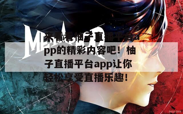 来看看柚子直播平台app的精彩内容吧！柚子直播平台app让你轻松享受直播乐趣！