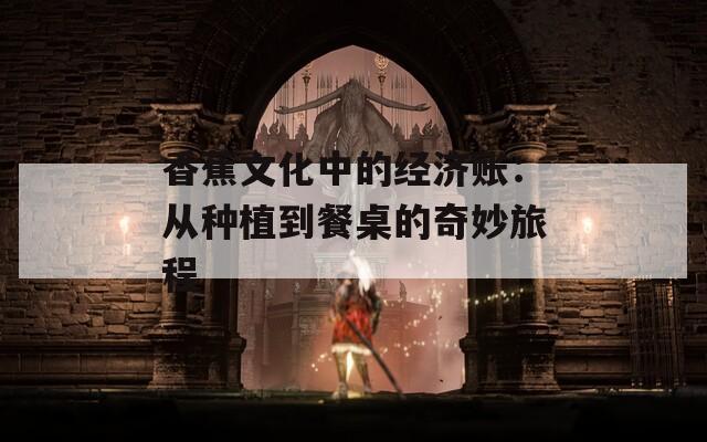 香蕉文化中的经济账：从种植到餐桌的奇妙旅程