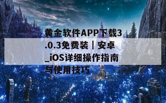 黄金软件APP下载3.0.3免费装｜安卓_iOS详细操作指南与使用技巧