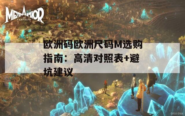 欧洲码欧洲尺码M选购指南：高清对照表+避坑建议