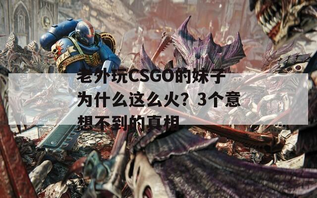 老外玩CSGO的妹子为什么这么火？3个意想不到的真相