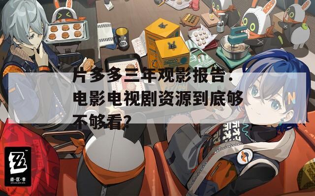 片多多三年观影报告：电影电视剧资源到底够不够看？