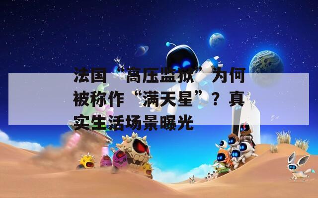 法国“高压监狱”为何被称作“满天星”？真实生活场景曝光