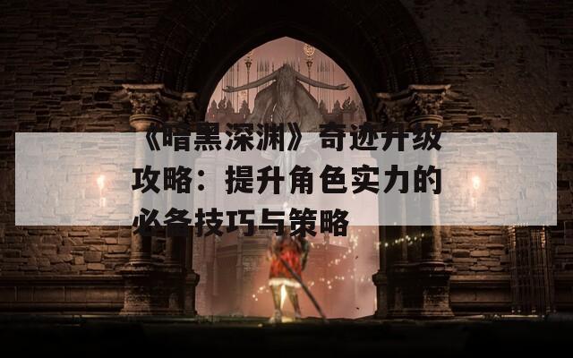 《暗黑深渊》奇迹升级攻略：提升角色实力的必备技巧与策略