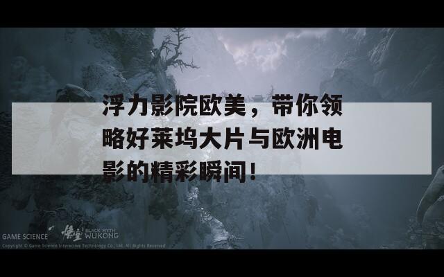 浮力影院欧美，带你领略好莱坞大片与欧洲电影的精彩瞬间！