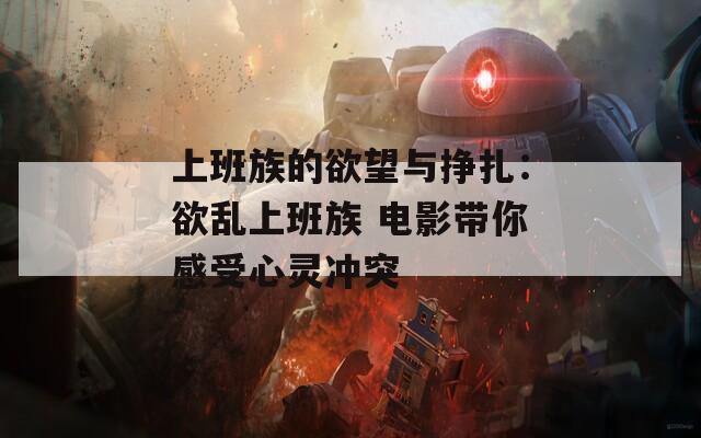 上班族的欲望与挣扎：欲乱上班族 电影带你感受心灵冲突