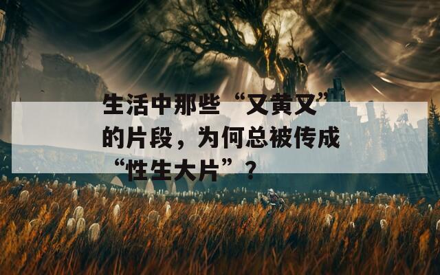 生活中那些“又黄又”的片段，为何总被传成“性生大片”？