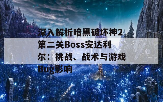 深入解析暗黑破坏神2第二关Boss安达利尔：挑战、战术与游戏Bug影响