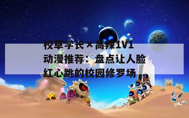 校草学长×高辣1V1动漫推荐：盘点让人脸红心跳的校园修罗场