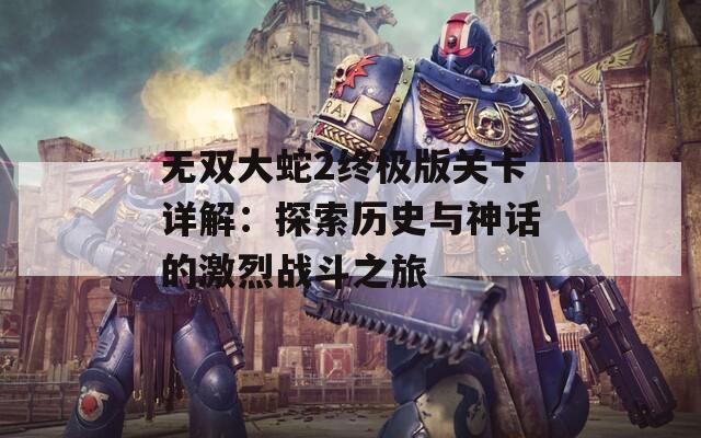 无双大蛇2终极版关卡详解：探索历史与神话的激烈战斗之旅