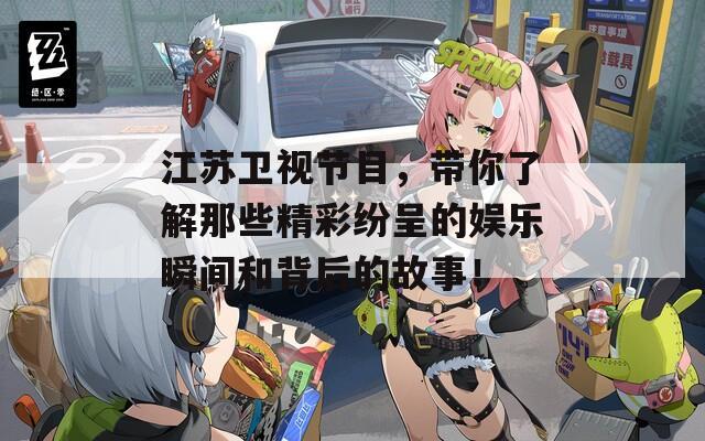 江苏卫视节目，带你了解那些精彩纷呈的娱乐瞬间和背后的故事！