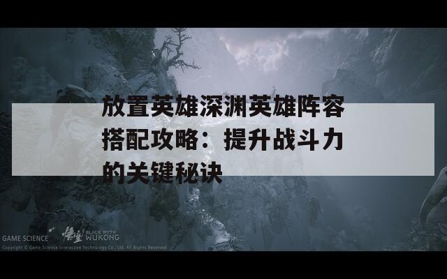 放置英雄深渊英雄阵容搭配攻略：提升战斗力的关键秘诀