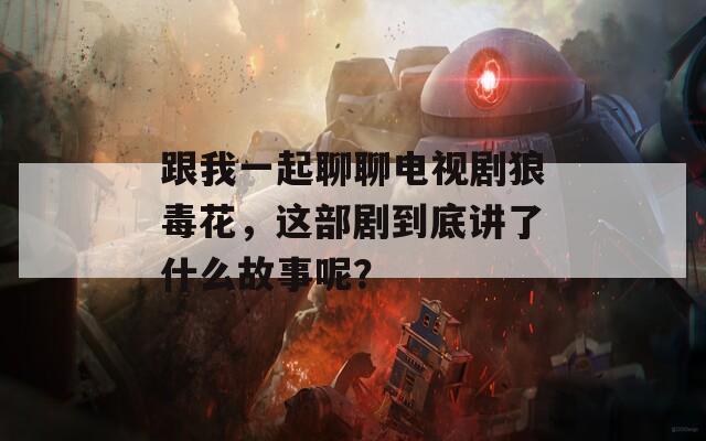 跟我一起聊聊电视剧狼毒花，这部剧到底讲了什么故事呢？