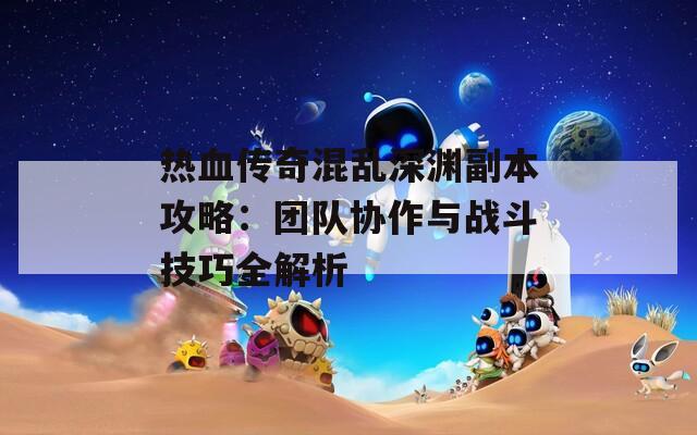 热血传奇混乱深渊副本攻略：团队协作与战斗技巧全解析