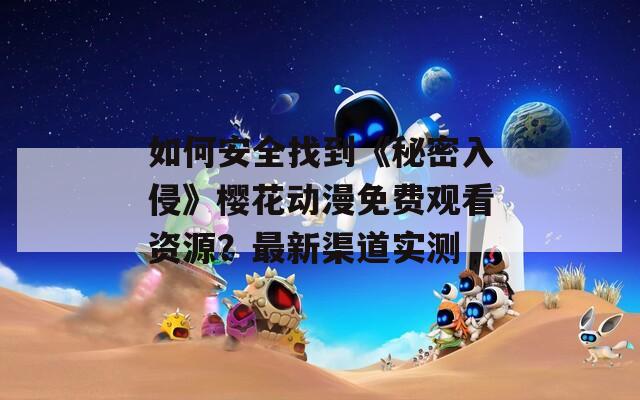 如何安全找到《秘密入侵》樱花动漫免费观看资源？最新渠道实测
