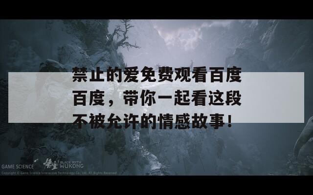 禁止的爱免费观看百度百度，带你一起看这段不被允许的情感故事！
