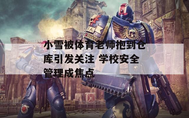 小雪被体育老师抱到仓库引发关注 学校安全管理成焦点