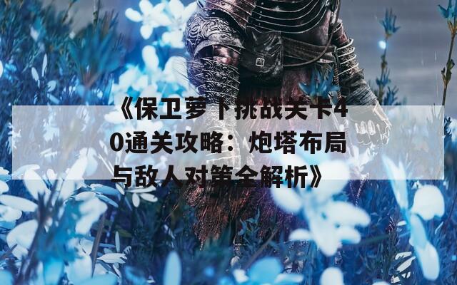 《保卫萝卜挑战关卡40通关攻略：炮塔布局与敌人对策全解析》