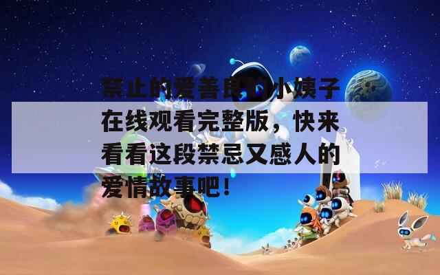 禁止的爱善良的小姨子在线观看完整版，快来看看这段禁忌又感人的爱情故事吧！