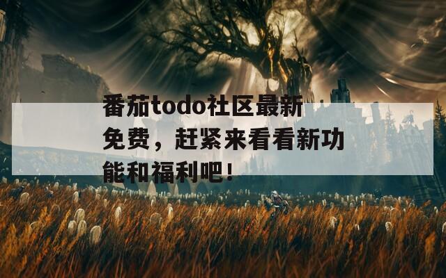 番茄todo社区最新免费，赶紧来看看新功能和福利吧！