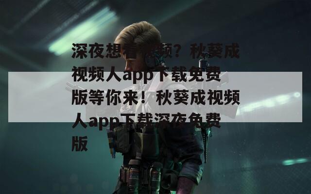 深夜想看视频？秋葵成视频人app下载免费版等你来！秋葵成视频人app下载深夜免费版