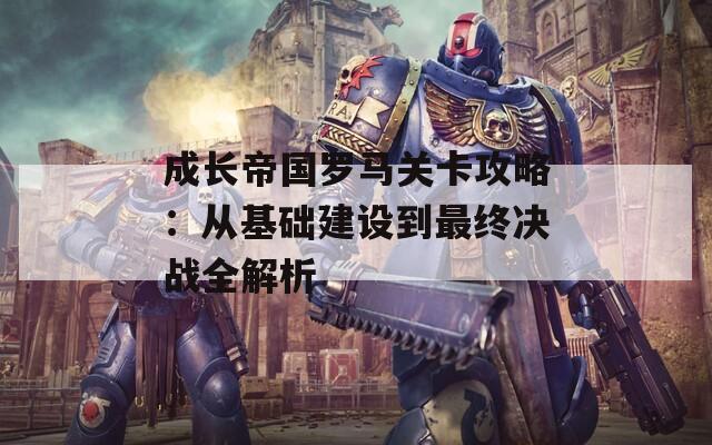 成长帝国罗马关卡攻略：从基础建设到最终决战全解析