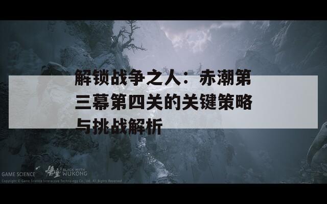 解锁战争之人：赤潮第三幕第四关的关键策略与挑战解析