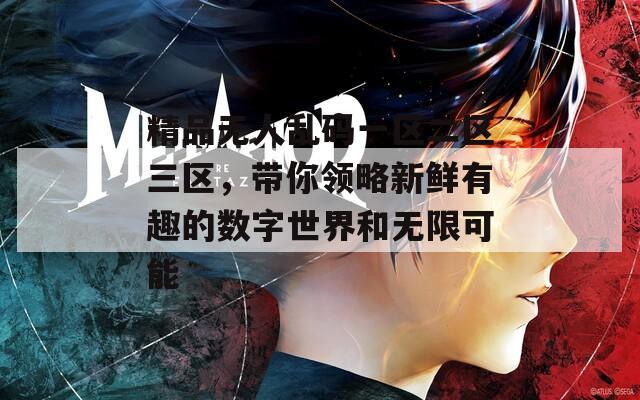 精品无人乱码一区二区三区，带你领略新鲜有趣的数字世界和无限可能