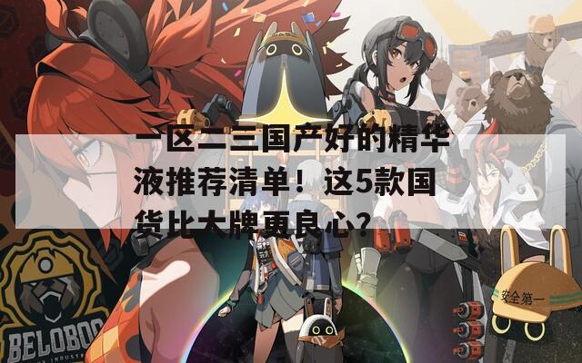 一区二三国产好的精华液推荐清单！这5款国货比大牌更良心？