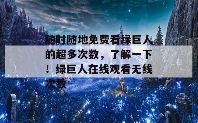 随时随地免费看绿巨人的超多次数，了解一下！绿巨人在线观看无线次数
