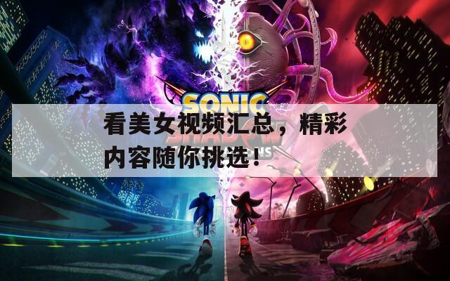 看美女视频汇总，精彩内容随你挑选！