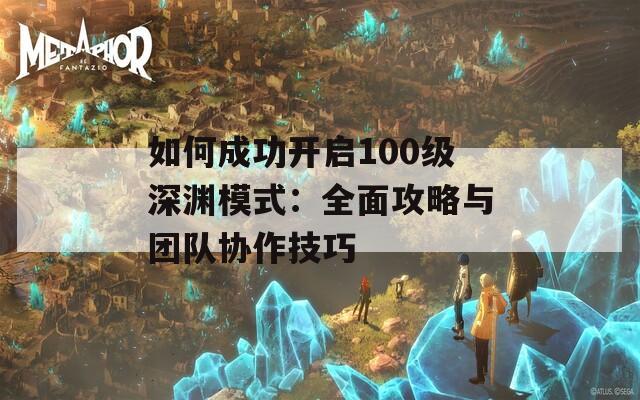 如何成功开启100级深渊模式：全面攻略与团队协作技巧