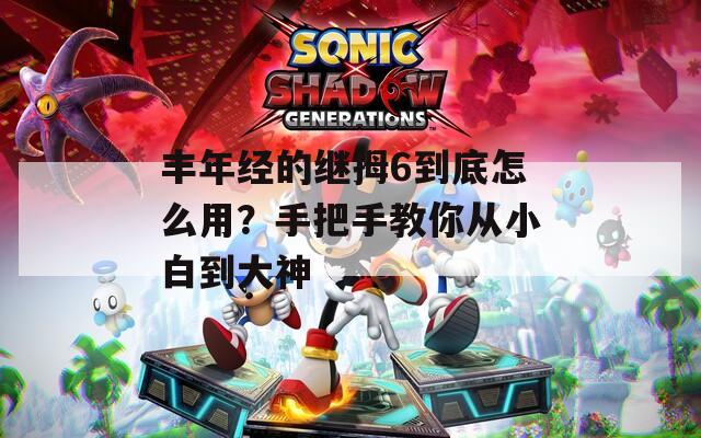 丰年经的继拇6到底怎么用？手把手教你从小白到大神