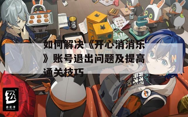 如何解决《开心消消乐》账号退出问题及提高通关技巧