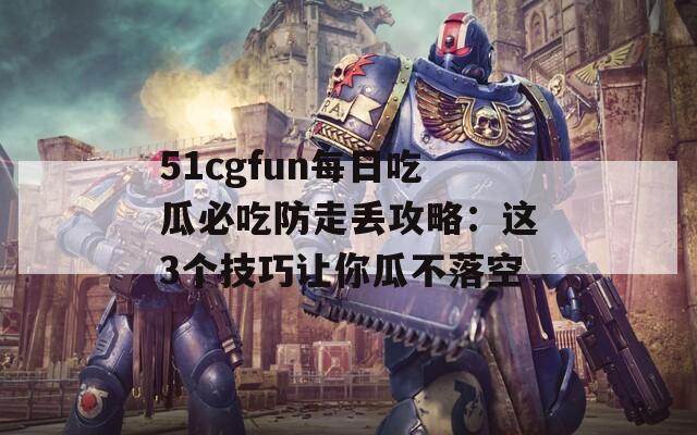 51cgfun每日吃瓜必吃防走丢攻略：这3个技巧让你瓜不落空