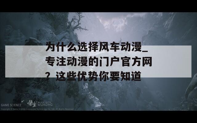为什么选择风车动漫_专注动漫的门户官方网？这些优势你要知道