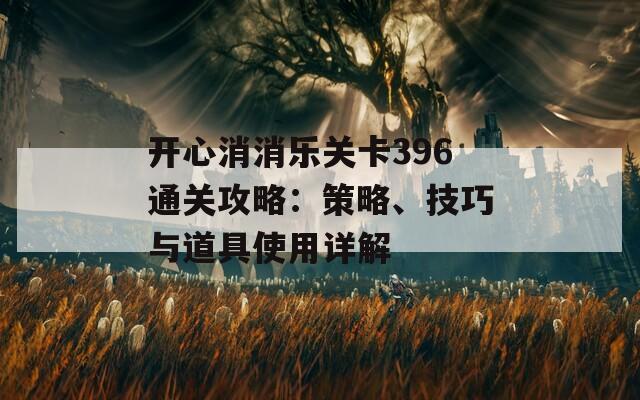 开心消消乐关卡396通关攻略：策略、技巧与道具使用详解