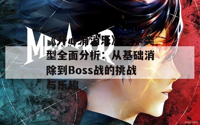 《开心消消乐》关卡类型全面分析：从基础消除到Boss战的挑战与乐趣