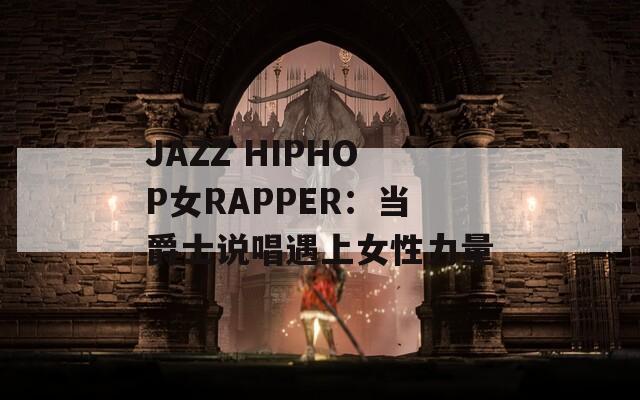 JAZZ HIPHOP女RAPPER：当爵士说唱遇上女性力量