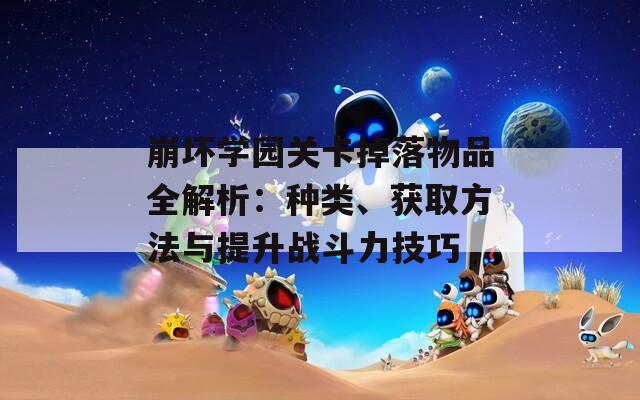 崩坏学园关卡掉落物品全解析：种类、获取方法与提升战斗力技巧